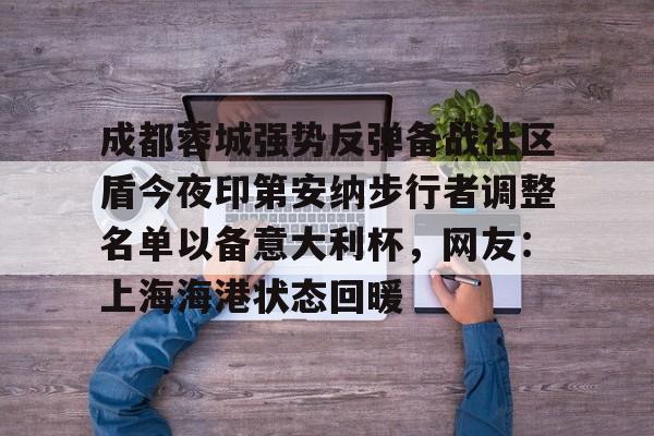 开云体育官方网-关于成都蓉城强势反弹备战社区盾今夜印第安纳步行者调整名单以备意大利杯，网友：上海海港状态回暖的信息-开云体育官方网